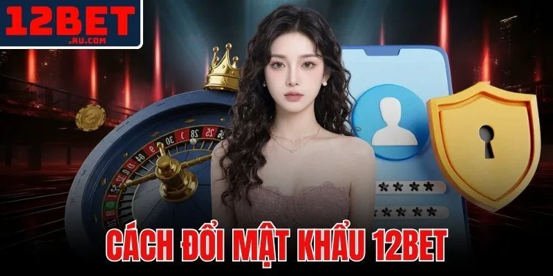 Cách Đổi Mật Khẩu 12BET | Hướng Dẫn Bảo Vệ Tài Khoản 1 cách đổi mật khẩu 12BET